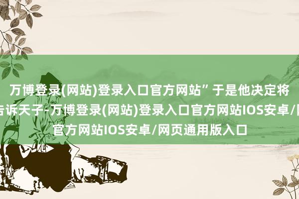 万博登录(网站)登录入口官方网站”于是他决定将明兰的不雅点告诉天子-万博登录(网站)登录入口官方网站IOS安卓/网页通用版入口