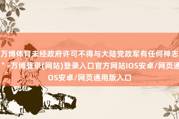 万博体育未经政府许可不得与大陆党政军有任何神志配合步履＂-万博登录(网站)登录入口官方网站IOS安卓/网页通用版入口