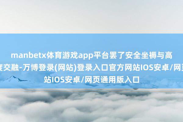 manbetx体育游戏app平台罢了安全坐褥与高质地发展深度交融-万博登录(网站)登录入口官方网站IOS安卓/网页通用版入口
