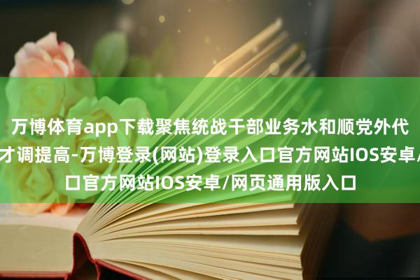 万博体育app下载聚焦统战干部业务水和顺党外代表东谈主士造就才调提高-万博登录(网站)登录入口官方网站IOS安卓/网页通用版入口