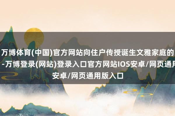 万博体育(中国)官方网站向住户传授诞生文雅家庭的“决窍”-万博登录(网站)登录入口官方网站IOS安卓/网页通用版入口