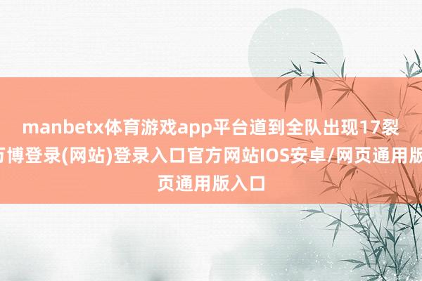 manbetx体育游戏app平台道到全队出现17裂缝-万博登录(网站)登录入口官方网站IOS安卓/网页通用版入口