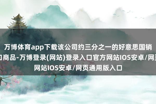 万博体育app下载该公司约三分之一的好意思国销售额来自入口商品-万博登录(网站)登录入口官方网站IOS安卓/网页通用版入口