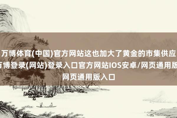 万博体育(中国)官方网站这也加大了黄金的市集供应量-万博登录(网站)登录入口官方网站IOS安卓/网页通用版入口
