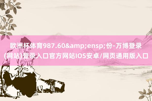 欧洲杯体育987.60 份-万博登录(网站)登录入口官方网站IOS安卓/网页通用版入口