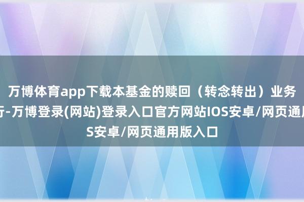 万博体育app下载本基金的赎回(转念转出)业务平素进行-万博登录(网站)登录入口官方网站IOS安卓/网页通用版入口