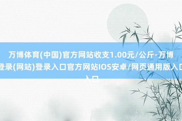 万博体育(中国)官方网站收支1.00元/公斤-万博登录(网站)登录入口官方网站IOS安卓/网页通用版入口