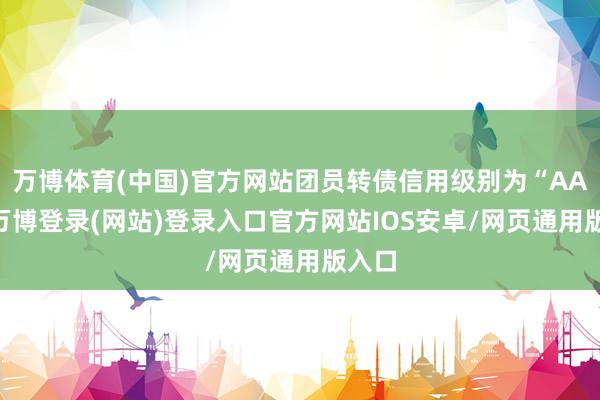 万博体育(中国)官方网站团员转债信用级别为“AA-”-万博登录(网站)登录入口官方网站IOS安卓/网页通用版入口