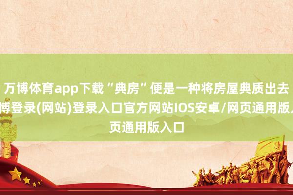 万博体育app下载“典房”便是一种将房屋典质出去-万博登录(网站)登录入口官方网站IOS安卓/网页通用版入口