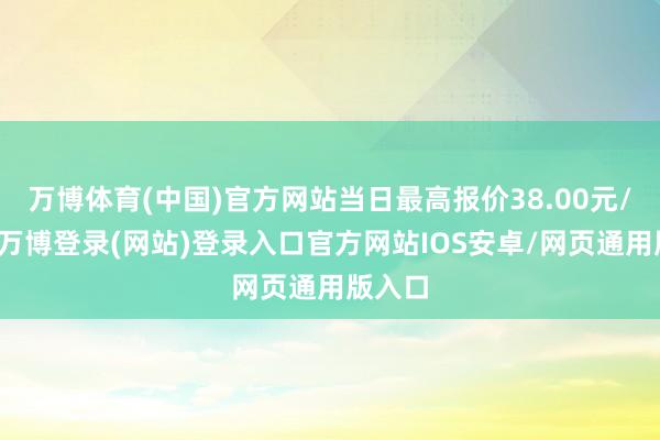 万博体育(中国)官方网站当日最高报价38.00元/公斤-万博登录(网站)登录入口官方网站IOS安卓/网页通用版入口
