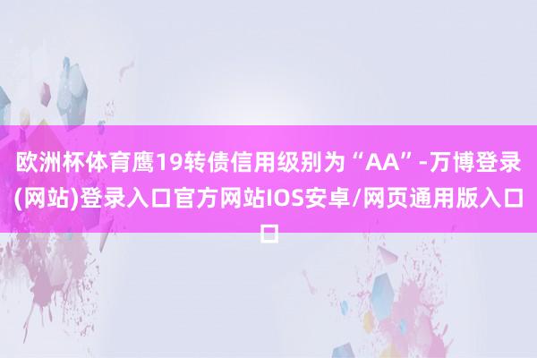 欧洲杯体育鹰19转债信用级别为“AA”-万博登录(网站)登录入口官方网站IOS安卓/网页通用版入口