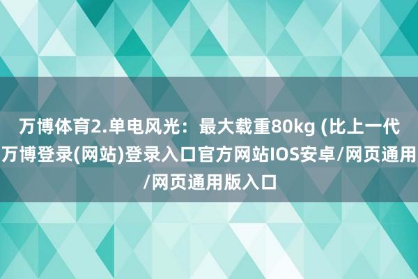 万博体育2.单电风光：最大载重80kg (比上一代翻倍)-万博登录(网站)登录入口官方网站IOS安卓/网页通用版入口
