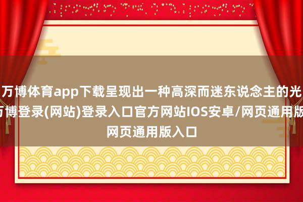 万博体育app下载呈现出一种高深而迷东说念主的光线-万博登录(网站)登录入口官方网站IOS安卓/网页通用版入口