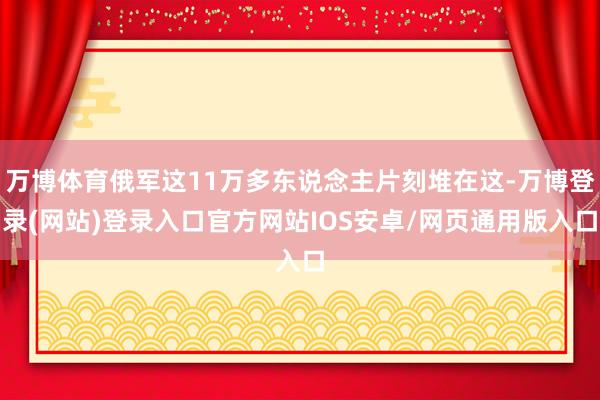 万博体育俄军这11万多东说念主片刻堆在这-万博登录(网站)登录入口官方网站IOS安卓/网页通用版入口
