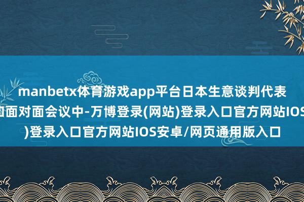 manbetx体育游戏app平台日本生意谈判代表赤泽良世在多轮电话和面对面会议中-万博登录(网站)登录入口官方网站IOS安卓/网页通用版入口