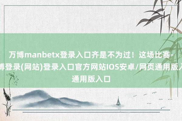 万博manbetx登录入口齐是不为过！这场比赛-万博登录(网站)登录入口官方网站IOS安卓/网页通用版入口