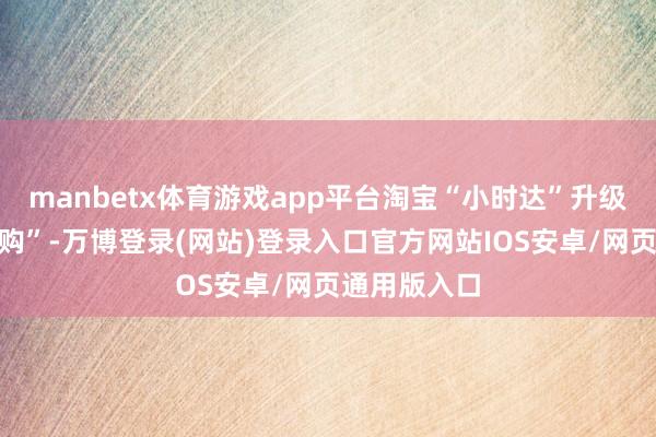 manbetx体育游戏app平台淘宝“小时达”升级为“淘宝闪购”-万博登录(网站)登录入口官方网站IOS安卓/网页通用版入口