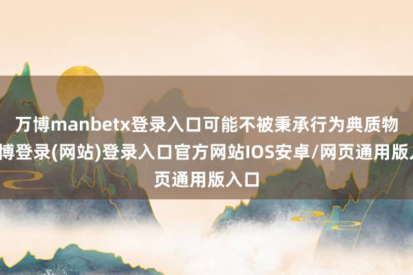 万博manbetx登录入口可能不被秉承行为典质物-万博登录(网站)登录入口官方网站IOS安卓/网页通用版入口