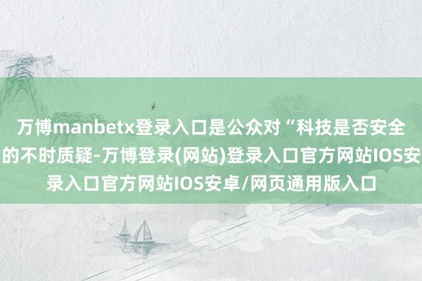 万博manbetx登录入口是公众对“科技是否安全”“企业是否合规”的不时质疑-万博登录(网站)登录入口官方网站IOS安卓/网页通用版入口