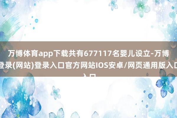 万博体育app下载共有677117名婴儿设立-万博登录(网站)登录入口官方网站IOS安卓/网页通用版入口