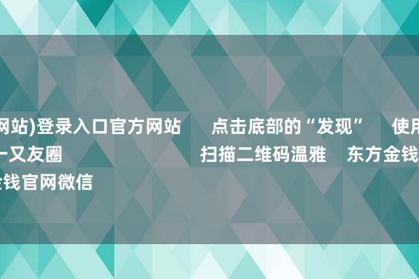 万博登录(网站)登录入口官方网站      点击底部的“发现”     使用“扫一扫”     即可将网页共享至一又友圈                            扫描二维码温雅    东方金钱官网微信                                                                        沪股通             深股通  