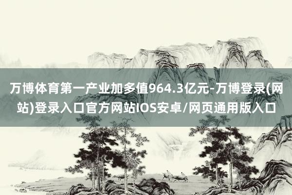 万博体育第一产业加多值964.3亿元-万博登录(网站)登录入口官方网站IOS安卓/网页通用版入口
