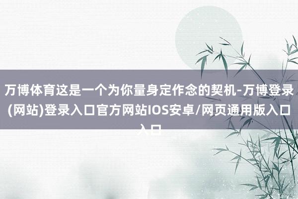 万博体育这是一个为你量身定作念的契机-万博登录(网站)登录入口官方网站IOS安卓/网页通用版入口