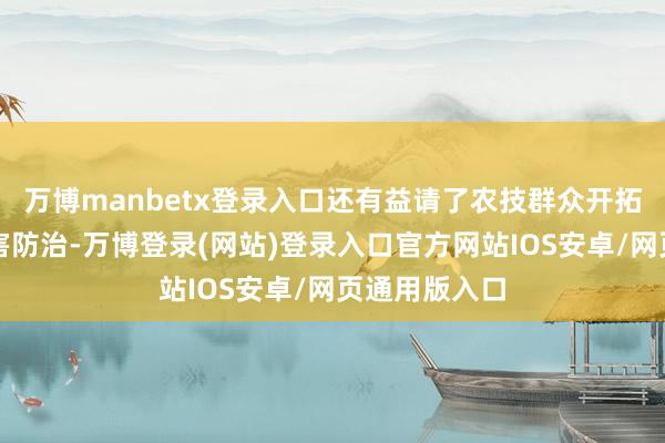 万博manbetx登录入口还有益请了农技群众开拓施肥和病虫害防治-万博登录(网站)登录入口官方网站IOS安卓/网页通用版入口