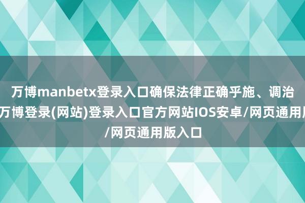 万博manbetx登录入口确保法律正确乎施、调治适用-万博登录(网站)登录入口官方网站IOS安卓/网页通用版入口