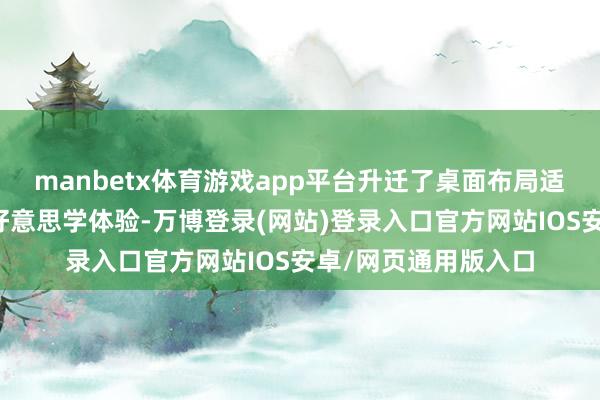 manbetx体育游戏app平台升迁了桌面布局适应右侧透的用户的好意思学体验-万博登录(网站)登录入口官方网站IOS安卓/网页通用版入口