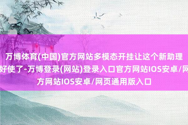 万博体育(中国)官方网站多模态开挂让这个新助理的＂脑子＂变好使了-万博登录(网站)登录入口官方网站IOS安卓/网页通用版入口