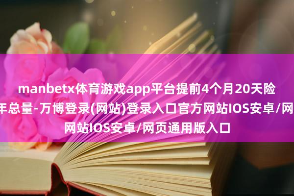 manbetx体育游戏app平台提前4个月20天险扰2024年全年总量-万博登录(网站)登录入口官方网站IOS安卓/网页通用版入口