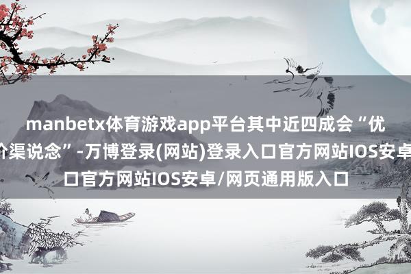 manbetx体育游戏app平台其中近四成会“优先聘用促销或平价渠说念”-万博登录(网站)登录入口官方网站IOS安卓/网页通用版入口