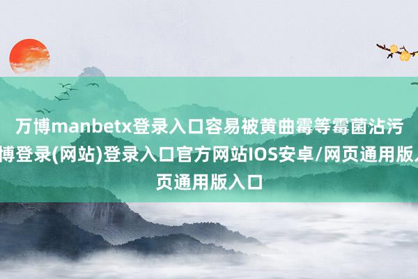 万博manbetx登录入口容易被黄曲霉等霉菌沾污-万博登录(网站)登录入口官方网站IOS安卓/网页通用版入口