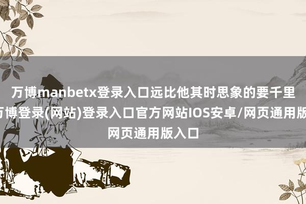 万博manbetx登录入口远比他其时思象的要千里重-万博登录(网站)登录入口官方网站IOS安卓/网页通用版入口