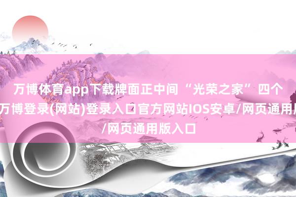 万博体育app下载牌面正中间 “光荣之家” 四个大字-万博登录(网站)登录入口官方网站IOS安卓/网页通用版入口