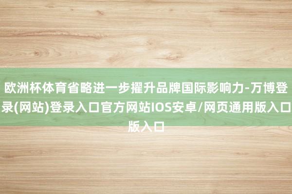 欧洲杯体育省略进一步擢升品牌国际影响力-万博登录(网站)登录入口官方网站IOS安卓/网页通用版入口
