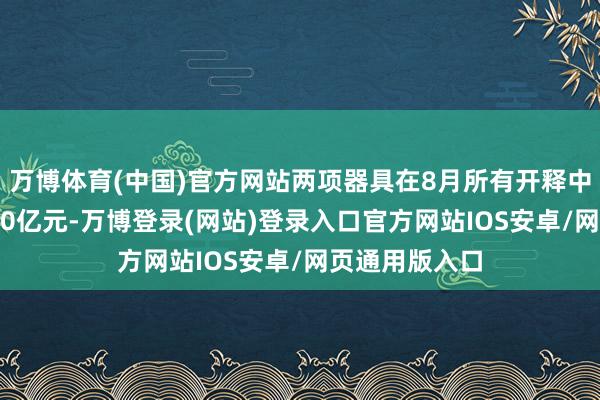 万博体育(中国)官方网站两项器具在8月所有开释中期流动性6000亿元-万博登录(网站)登录入口官方网站IOS安卓/网页通用版入口