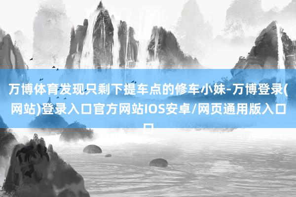 万博体育发现只剩下提车点的修车小妹-万博登录(网站)登录入口官方网站IOS安卓/网页通用版入口
