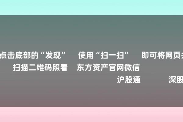 万博体育 点击底部的“发现” 使用“扫一扫” 即可将网页共享至一又友圈 扫描二维码照看 东方资产官网微信 沪股通 深股通 港