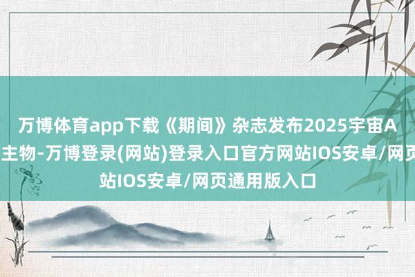 万博体育app下载《期间》杂志发布2025宇宙AI百大东说念主物-万博登录(网站)登录入口官方网站IOS安卓/网页通用版入口