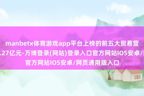 manbetx体育游戏app平台上榜的前五大贸易营业部悉数成交1.27亿元-万博登录(网站)登录入口官方网站IOS安卓/网页通用版入口