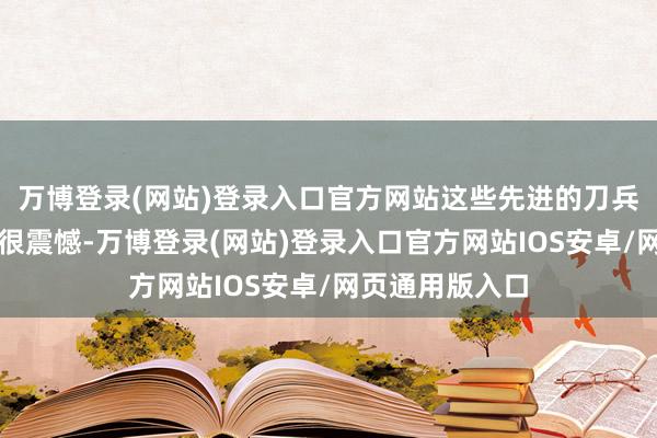万博登录(网站)登录入口官方网站这些先进的刀兵装备让她感到很震憾-万博登录(网站)登录入口官方网站IOS安卓/网页通用版入口