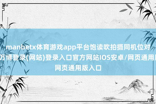 manbetx体育游戏app平台饱读吹拍摄同机位对比图-万博登录(网站)登录入口官方网站IOS安卓/网页通用版入口