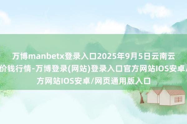 万博manbetx登录入口2025年9月5日云南云菜集团有限公司价钱行情-万博登录(网站)登录入口官方网站IOS安卓/网页通用版入口