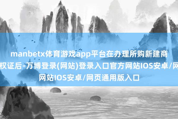 manbetx体育游戏app平台在办理所购新建商品住宅不动产权证后-万博登录(网站)登录入口官方网站IOS安卓/网页通用版入口