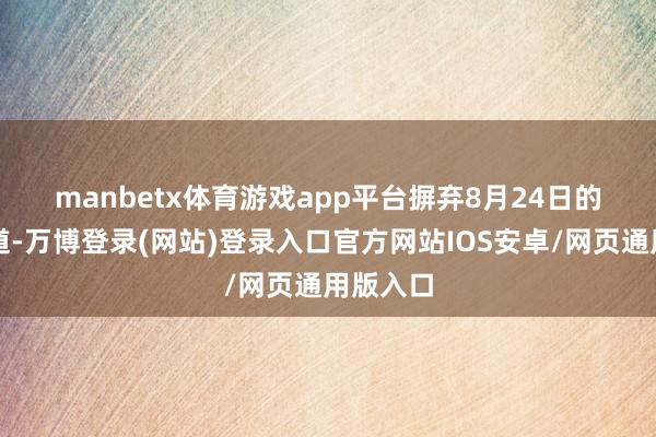 manbetx体育游戏app平台  摒弃8月24日的数据知道-万博登录(网站)登录入口官方网站IOS安卓/网页通用版入口