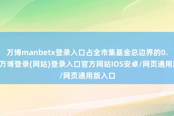 万博manbetx登录入口占全市集基金总边界的0.49%-万博登录(网站)登录入口官方网站IOS安卓/网页通用版入口