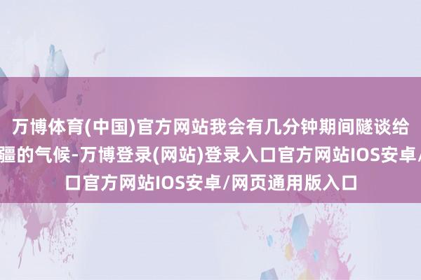 万博体育(中国)官方网站我会有几分钟期间隧谈给不雅众看咱们新疆的气候-万博登录(网站)登录入口官方网站IOS安卓/网页通用版入口