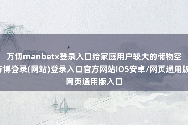 万博manbetx登录入口给家庭用户较大的储物空间-万博登录(网站)登录入口官方网站IOS安卓/网页通用版入口